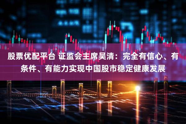 股票优配平台 证监会主席吴清：完全有信心、有条件、有能力实现中国股市稳定健康发展