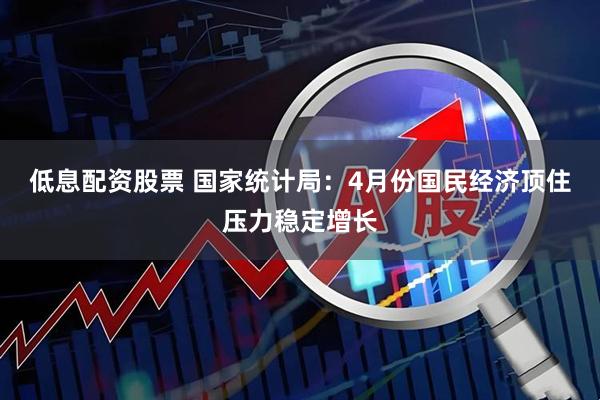 低息配资股票 国家统计局：4月份国民经济顶住压力稳定增长