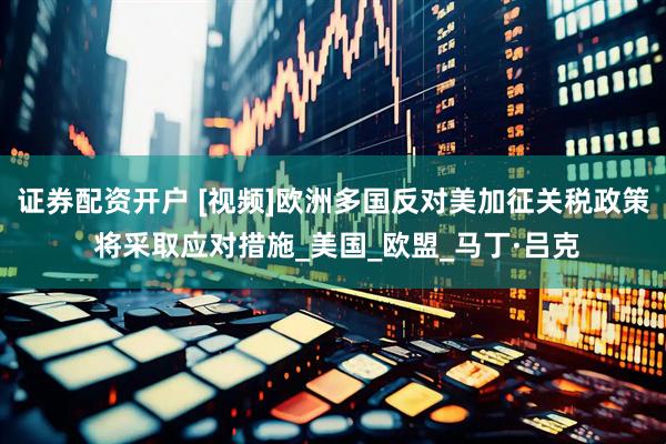 证券配资开户 [视频]欧洲多国反对美加征关税政策 将采取应对措施_美国_欧盟_马丁·吕克