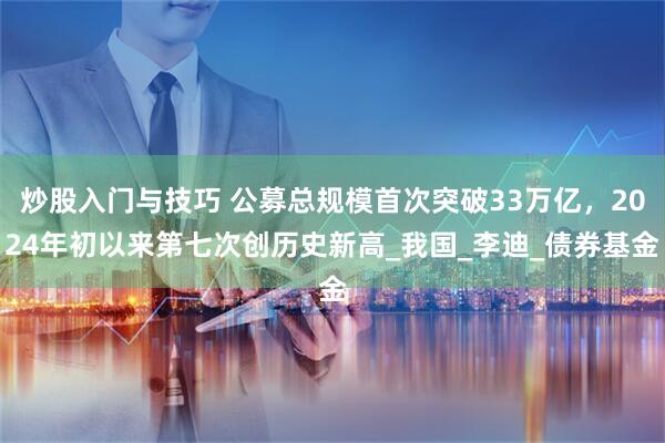 炒股入门与技巧 公募总规模首次突破33万亿，2024年初以来第七次创历史新高_我国_李迪_债券基金