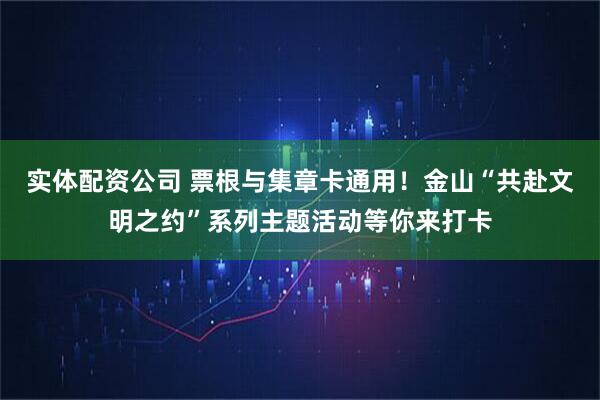 实体配资公司 票根与集章卡通用！金山“共赴文明之约”系列主题活动等你来打卡