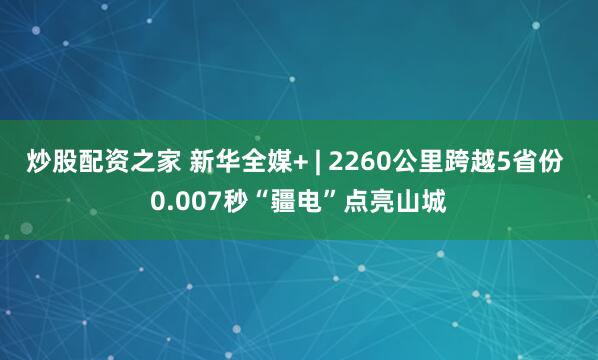 炒股配资之家 新华全媒+ | 2260公里跨越5省份 0.007秒“疆电”点亮山城