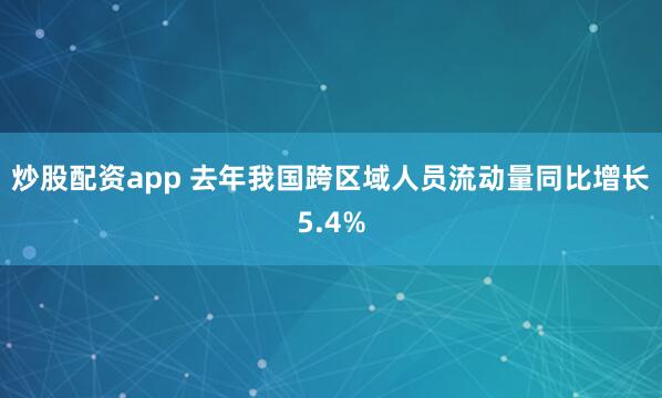 炒股配资app 去年我国跨区域人员流动量同比增长5.4%