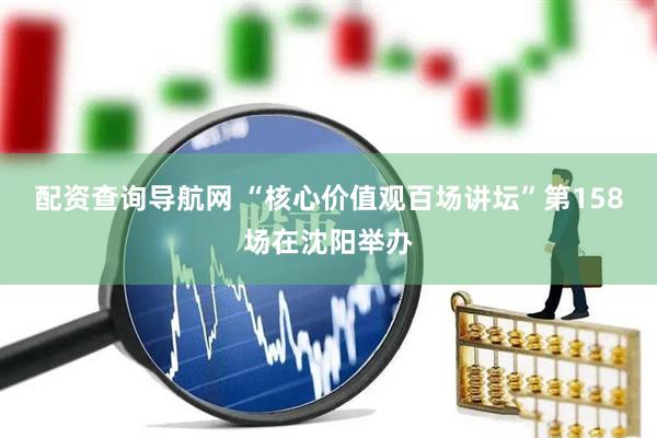 配资查询导航网 “核心价值观百场讲坛”第158场在沈阳举办