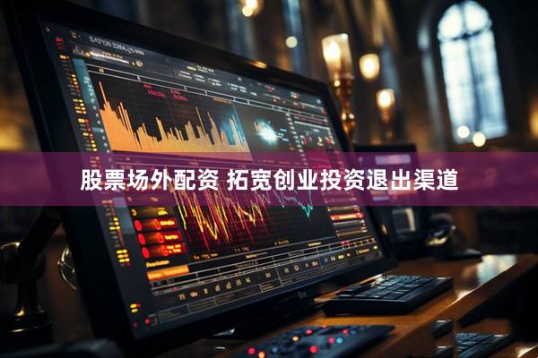 股票场外配资 拓宽创业投资退出渠道