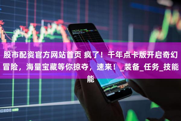 股市配资官方网站首页 疯了！千年点卡版开启奇幻冒险，海量宝藏等你掠夺，速来！_装备_任务_技能