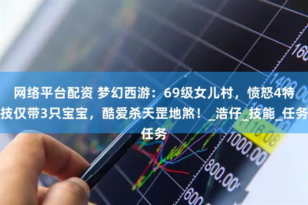 网络平台配资 梦幻西游：69级女儿村，愤怒4特技仅带3只宝宝，酷爱杀天罡地煞！_浩仔_技能_任务