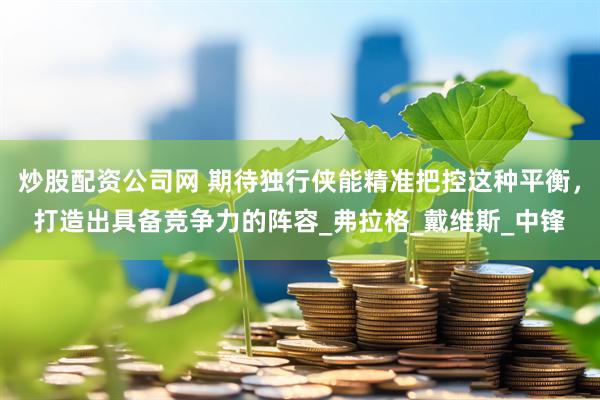 炒股配资公司网 期待独行侠能精准把控这种平衡，打造出具备竞争力的阵容_弗拉格_戴维斯_中锋