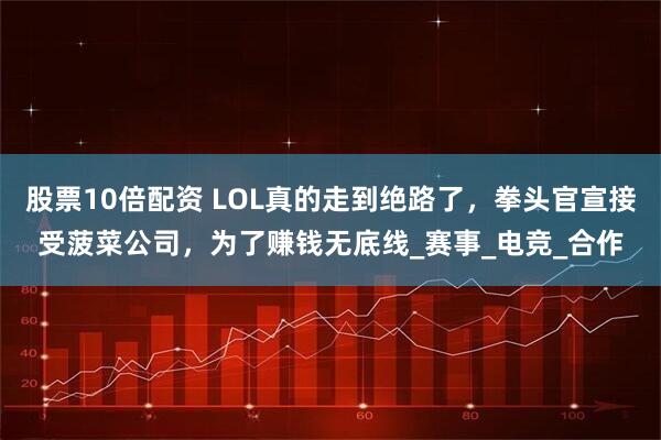 股票10倍配资 LOL真的走到绝路了，拳头官宣接受菠菜公司，为了赚钱无底线_赛事_电竞_合作