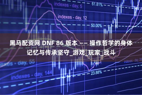 黑马配资网 DNF 86 版本 —— 操作哲学的身体记忆与传承坚守_游戏_玩家_战斗