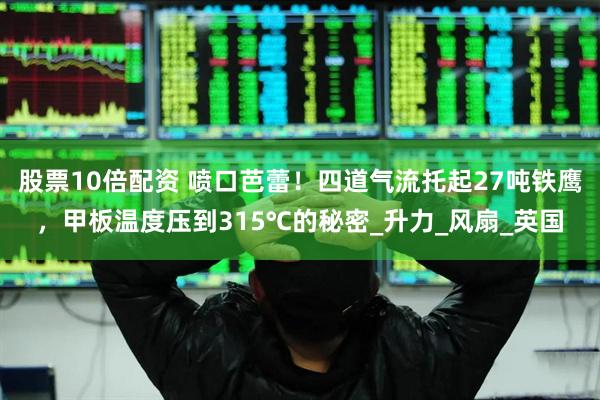 股票10倍配资 喷口芭蕾！四道气流托起27吨铁鹰，甲板温度压到315℃的秘密_升力_风扇_英国