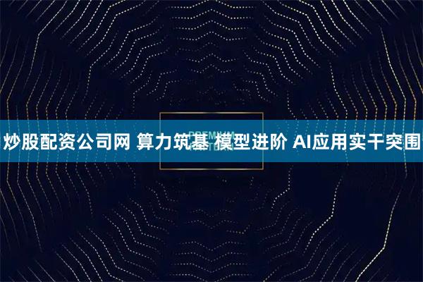 炒股配资公司网 算力筑基 模型进阶 AI应用实干突围