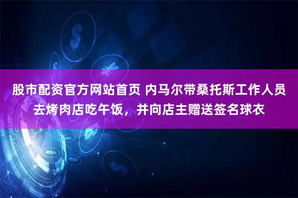 股市配资官方网站首页 内马尔带桑托斯工作人员去烤肉店吃午饭，并向店主赠送签名球衣