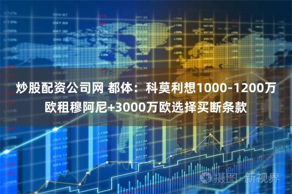 炒股配资公司网 都体：科莫利想1000-1200万欧租穆阿尼+3000万欧选择买断条款