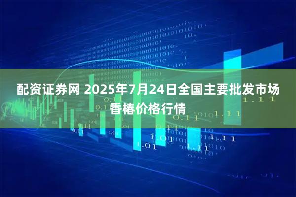 配资证券网 2025年7月24日全国主要批发市场香椿价格行情