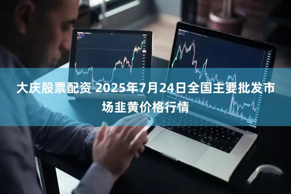 大庆股票配资 2025年7月24日全国主要批发市场韭黄价格行情