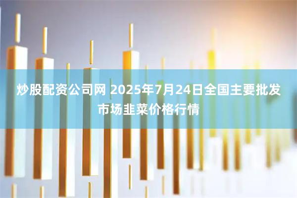 炒股配资公司网 2025年7月24日全国主要批发市场韭菜价格行情