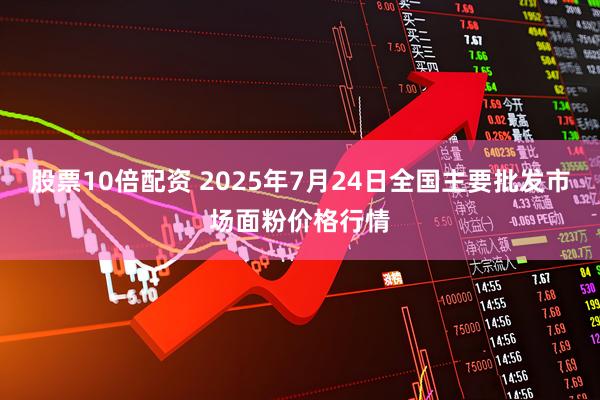 股票10倍配资 2025年7月24日全国主要批发市场面粉价格行情