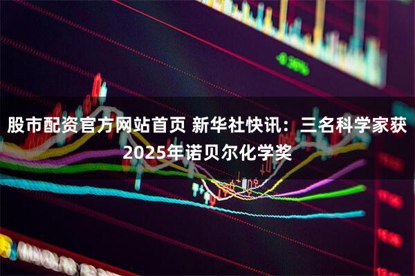 股市配资官方网站首页 新华社快讯：三名科学家获2025年诺贝尔化学奖