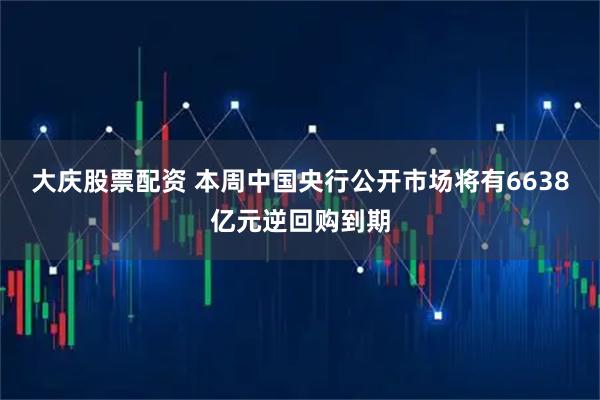 大庆股票配资 本周中国央行公开市场将有6638亿元逆回购到期