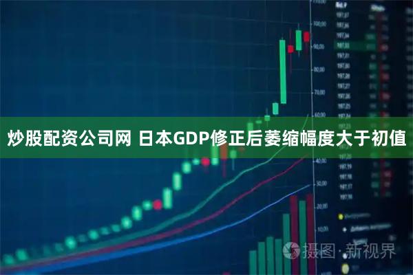 炒股配资公司网 日本GDP修正后萎缩幅度大于初值