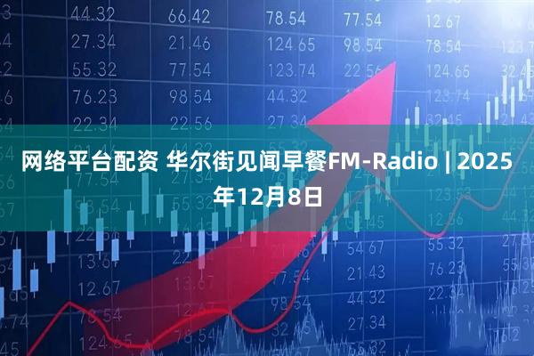 网络平台配资 华尔街见闻早餐FM-Radio | 2025年12月8日