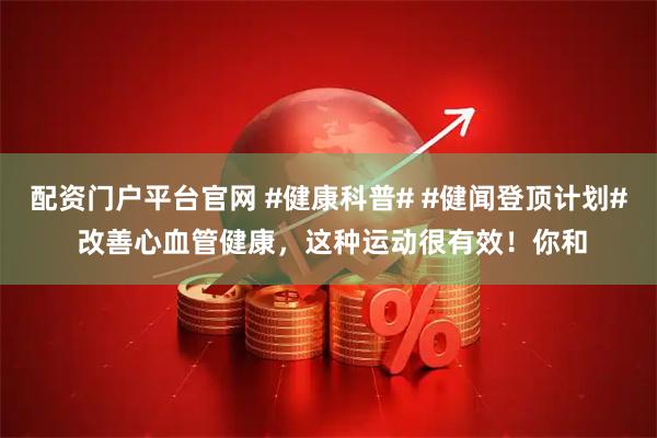 配资门户平台官网 #健康科普# #健闻登顶计划# 改善心血管健康，这种运动很有效！你和