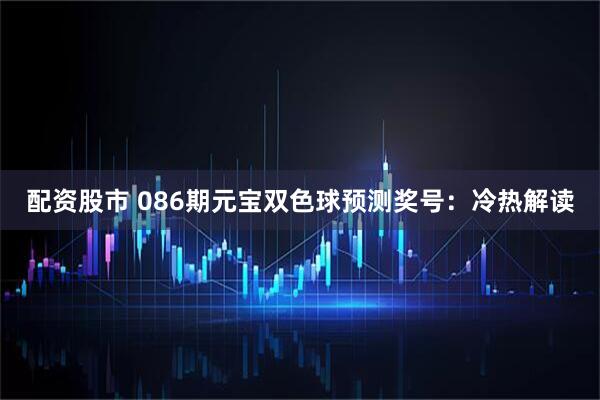 配资股市 086期元宝双色球预测奖号：冷热解读