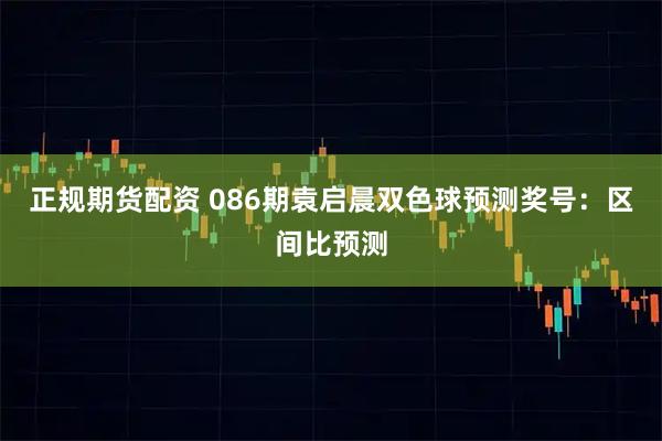 正规期货配资 086期袁启晨双色球预测奖号：区间比预测