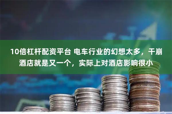 10倍杠杆配资平台 电车行业的幻想太多，干崩酒店就是又一个，实际上对酒店影响很小